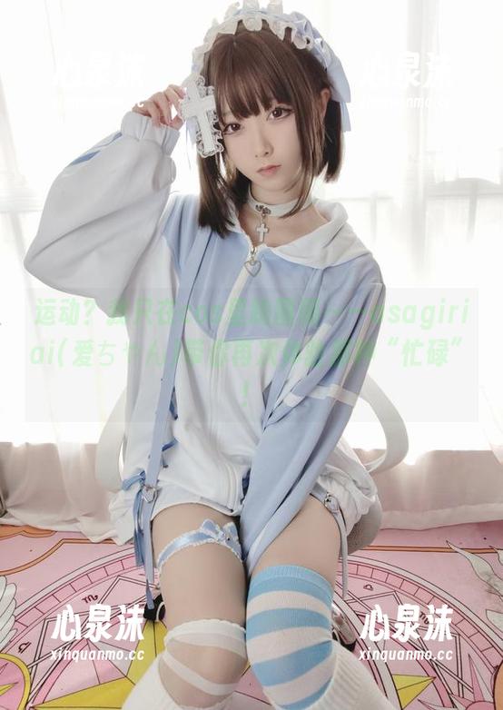 运动？我只在cos里跑圈圈——asagiriai(爱ちゃん)带你再次体验那种“忙碌”！
