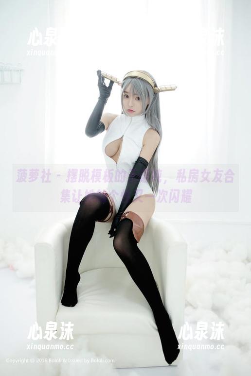 菠萝社-王语纯 菠萝社 - 摆脱模板的王语纯,私房女友合集让她的个性又一次闪耀